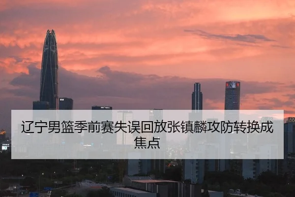 辽宁男篮季前赛失误回放张镇麟攻防转换成焦点