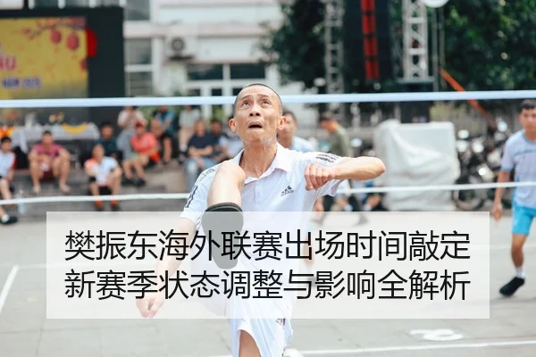 樊振东海外联赛出场时间敲定 新赛季状态调整与影响全解析