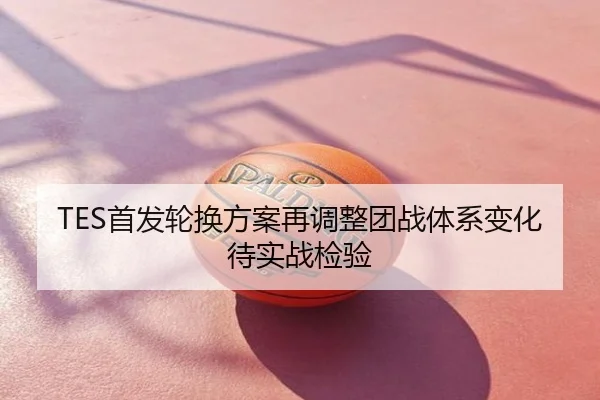 TES首发轮换方案再调整团战体系变化待实战检验
